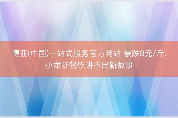 博亚(中国)一站式服务官方网站 暴跌8元/斤，小龙虾餐饮讲不出新故事