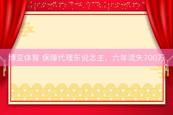 博亚体育 保障代理东说念主，六年流失700万