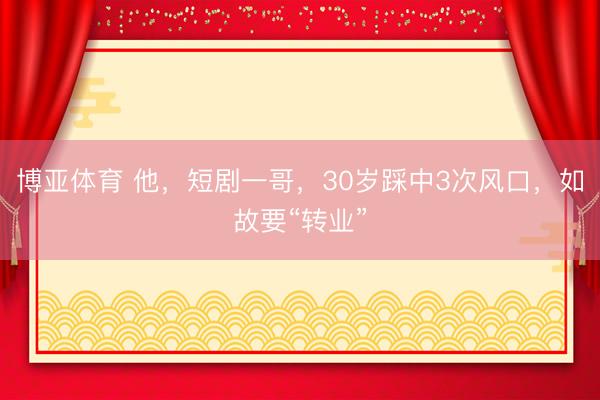 博亚体育 他,短剧一哥,30岁踩中3次风口,如故要“转业”