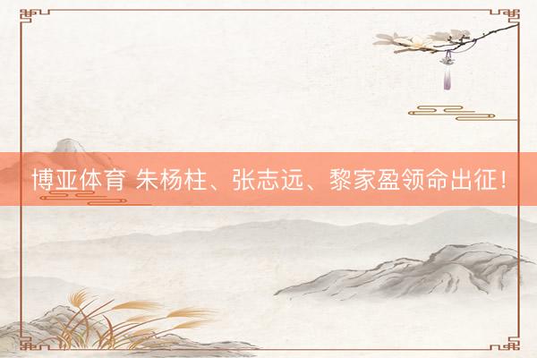 博亚体育 朱杨柱、张志远、黎家盈领命出征！