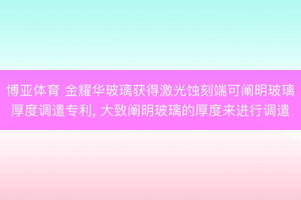 博亚体育 金耀华玻璃获得激光蚀刻端可阐明玻璃厚度调遣专利， 大致阐明玻璃的厚度来进行调遣