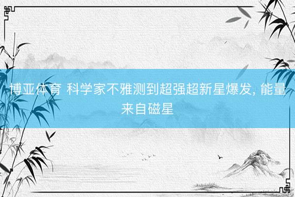 博亚体育 科学家不雅测到超强超新星爆发， 能量来自磁星