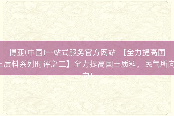 博亚(中国)一站式服务官方网站 【全力提高国土质料系列时评之二】全力提高国土质料，民气所向！
