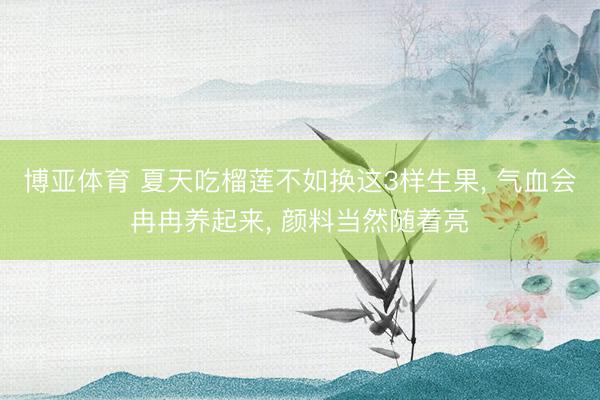 博亚体育 夏天吃榴莲不如换这3样生果， 气血会冉冉养起来， 颜料当然随着亮