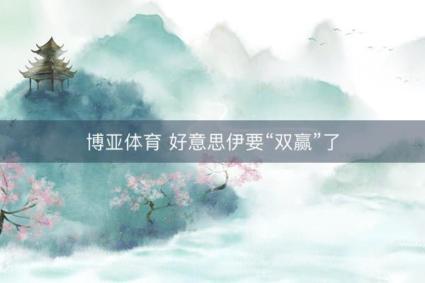 博亚体育 好意思伊要“双赢”了