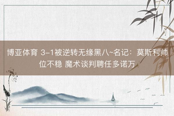 博亚体育 3-1被逆转无缘黑八~名记：莫斯利帅位不稳 魔术谈判聘任多诺万