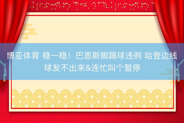 博亚体育 稳一稳！巴恩斯脚踢球违例 哈登边线球发不出来&连忙叫个暂停
