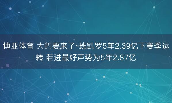 博亚体育 大的要来了~班凯罗5年2.39亿下赛季运转 若进最好声势为5年2.87亿