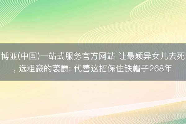 博亚(中国)一站式服务官方网站 让最颖异女儿去死, 选粗豪的袭爵: 代善这招保住铁帽子268年