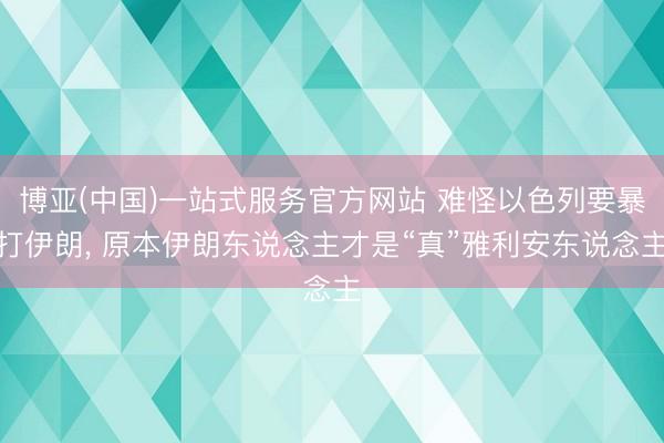 博亚(中国)一站式服务官方网站 难怪以色列要暴打伊朗， 原本伊朗东说念主才是“真”雅利安东说念主