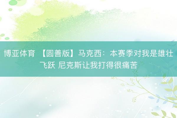 博亚体育 【圆善版】马克西:本赛季对我是雄壮飞跃 尼克斯让我打得很痛苦
