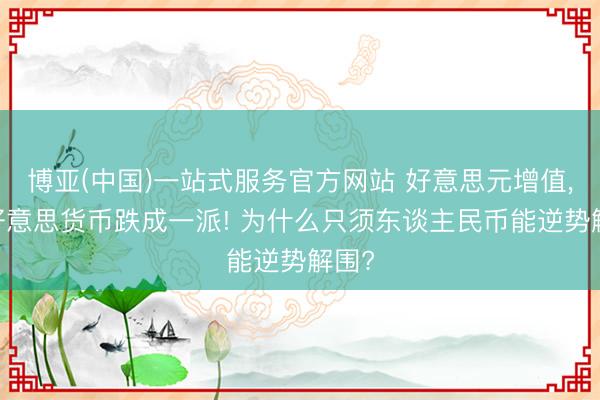 博亚(中国)一站式服务官方网站 好意思元增值， 非好意思货币跌成一派! 为什么只须东谈主民币能逆势解围?
