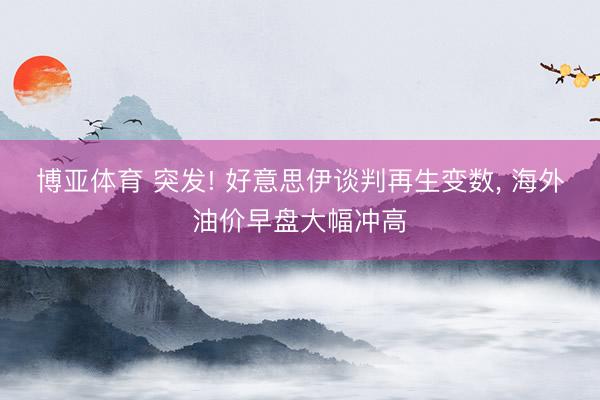 博亚体育 突发! 好意思伊谈判再生变数， 海外油价早盘大幅冲高