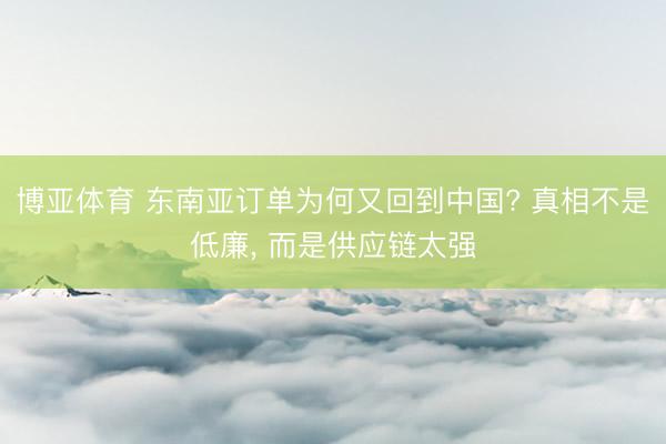 博亚体育 东南亚订单为何又回到中国? 真相不是低廉， 而是供应链太强
