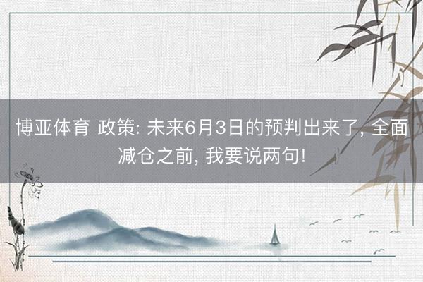 博亚体育 政策: 未来6月3日的预判出来了， 全面减仓之前， 我要说两句!