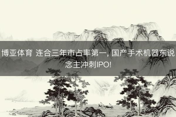 博亚体育 连合三年市占率第一， 国产手术机器东说念主冲刺IPO!