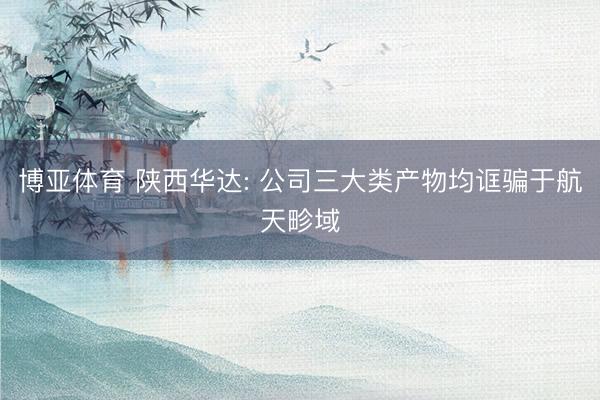 博亚体育 陕西华达: 公司三大类产物均诓骗于航天畛域