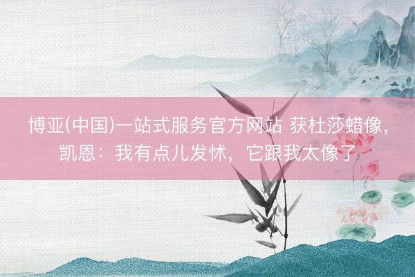 博亚(中国)一站式服务官方网站 获杜莎蜡像，凯恩：我有点儿发怵，它跟我太像了