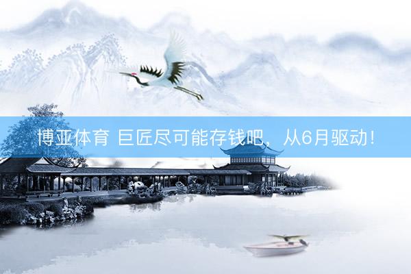 博亚体育 巨匠尽可能存钱吧，从6月驱动！
