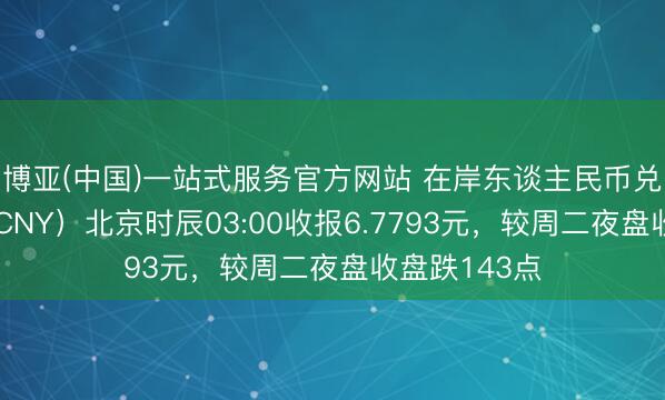 博亚(中国)一站式服务官方网站 在岸东谈主民币兑好意思元（CNY）北京时辰03:00收报6.7793元，较周二夜盘收盘跌143点
