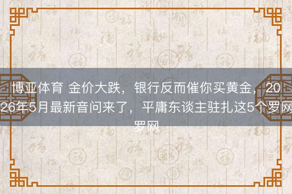 博亚体育 金价大跌，银行反而催你买黄金，2026年5月最新音问来了，平庸东谈主驻扎这5个罗网
