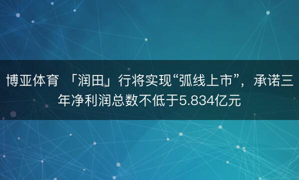博亚体育 「润田」行将实现“弧线上市”，承诺三年净利润总数不低于5.834亿元