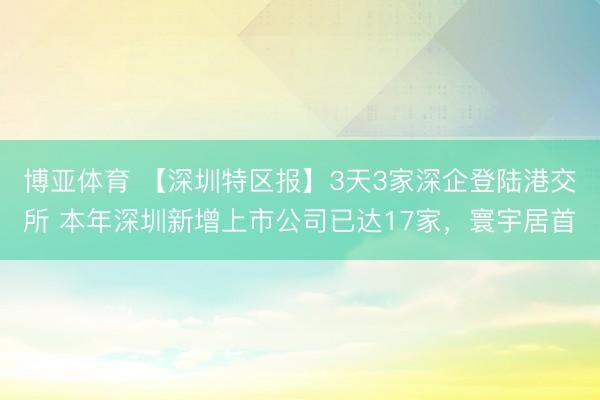 博亚体育 【深圳特区报】3天3家深企登陆港交所 本年深圳新增上市公司已达17家，寰宇居首