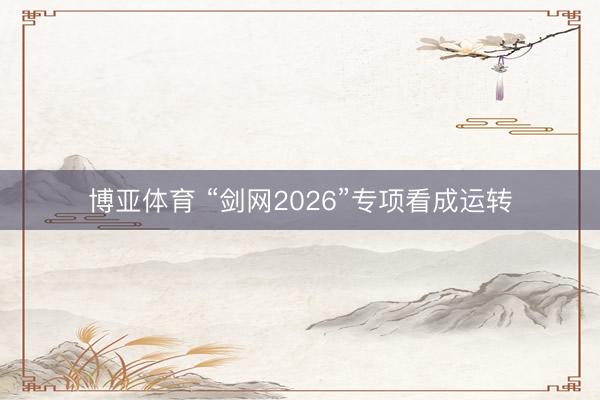 博亚体育 “剑网2026”专项看成运转