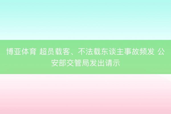 博亚体育 超员载客、不法载东谈主事故频发 公安部交管局发出请示