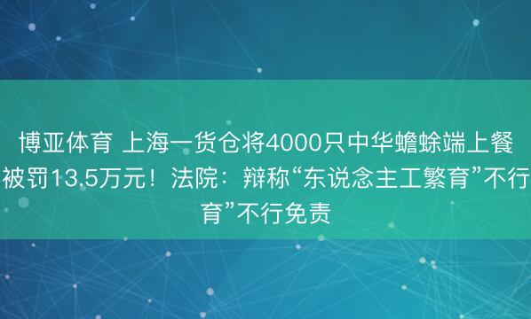 博亚体育 上海一货仓将4000只中华蟾蜍端上餐桌，被罚13.5万元！法院：辩称“东说念主工繁育”不行免责