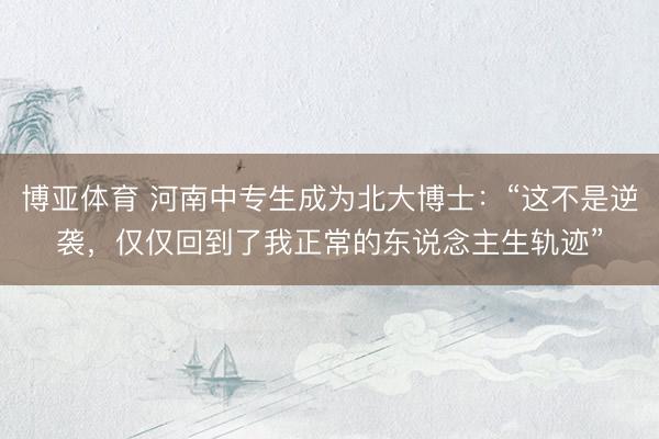 博亚体育 河南中专生成为北大博士：“这不是逆袭，仅仅回到了我正常的东说念主生轨迹”