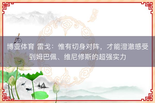博亚体育 雷戈：惟有切身对阵，才能澄澈感受到姆巴佩、维尼修斯的超强实力