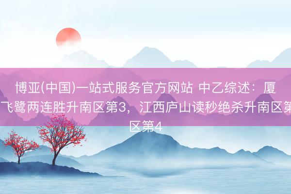 博亚(中国)一站式服务官方网站 中乙综述：厦门飞鹭两连胜升南区第3，江西庐山读秒绝杀升南区第4