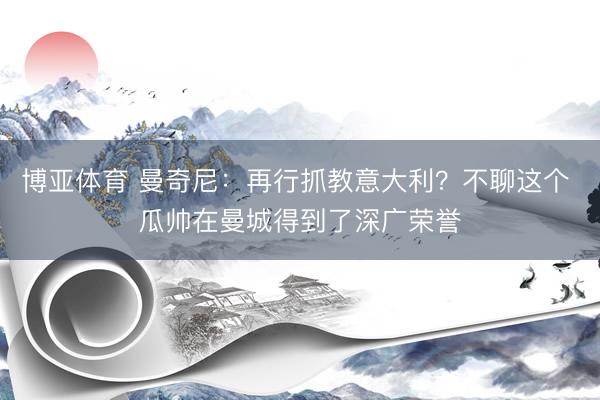 博亚体育 曼奇尼：再行抓教意大利？不聊这个 瓜帅在曼城得到了深广荣誉