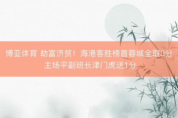 博亚体育 劫富济贫！海港客胜榜首蓉城全取3分 主场平副班长津门虎送1分