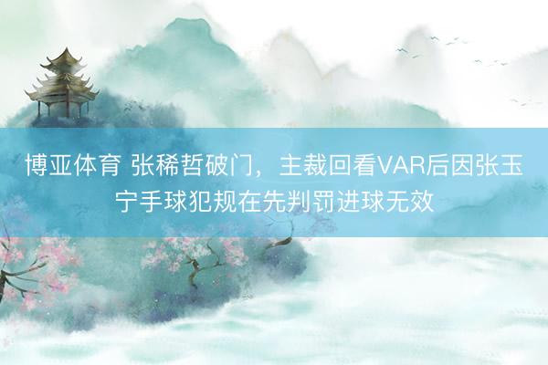 博亚体育 张稀哲破门，主裁回看VAR后因张玉宁手球犯规在先判罚进球无效
