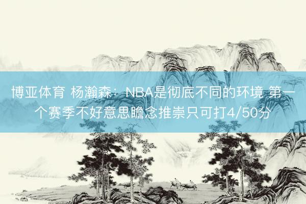 博亚体育 杨瀚森：NBA是彻底不同的环境 第一个赛季不好意思瞻念推崇只可打4/50分