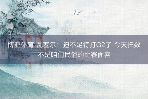 博亚体育 瓦塞尔：迫不足待打G2了 今天扫数不是咱们民俗的比赛面容