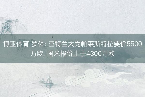 博亚体育 罗体: 亚特兰大为帕莱斯特拉要价5500万欧， 国米报价止于4300万欧