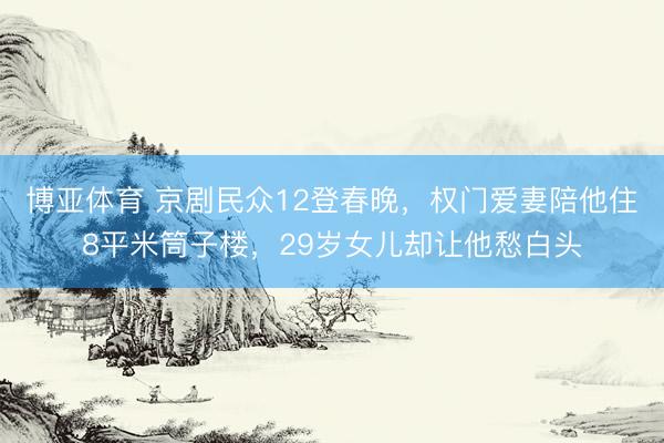 博亚体育 京剧民众12登春晚，权门爱妻陪他住8平米筒子楼，2
