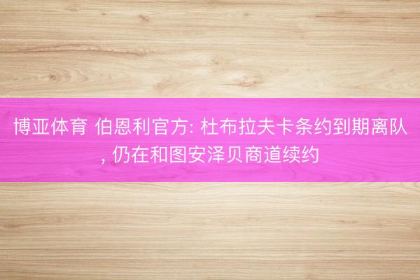 博亚体育 伯恩利官方: 杜布拉夫卡条约到期离队, 仍在和图安泽贝商道续约