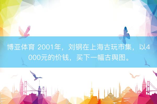 博亚体育 2001年，刘钢在上海古玩市集，以4000元的价钱，买下一幅古舆图。