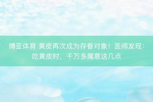 博亚体育 黄皮再次成为存眷对象！医师发现：吃黄皮时，千万多属意这几点