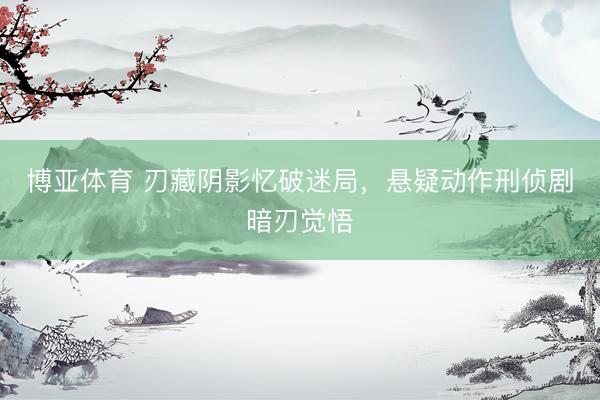 博亚体育 刃藏阴影忆破迷局,悬疑动作刑侦剧暗刃觉悟