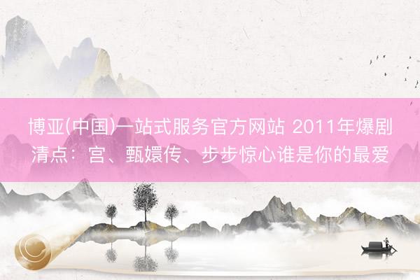 博亚(中国)一站式服务官方网站 2011年爆剧清点:宫、甄嬛传、步步惊心谁是你的最爱