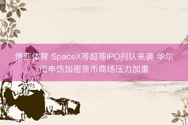 博亚体育 SpaceX等超等IPO列队来袭 华尔街申饬加密货币商场压力加重