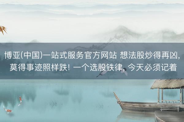 博亚(中国)一站式服务官方网站 想法股炒得再凶， 莫得事迹照样跌! 一个选股铁律， 今天必须记着