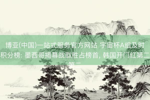 博亚(中国)一站式服务官方网站 宇宙杯A组及时积分榜: 墨西哥揭幕战取胜占榜首, 韩国开门红第二