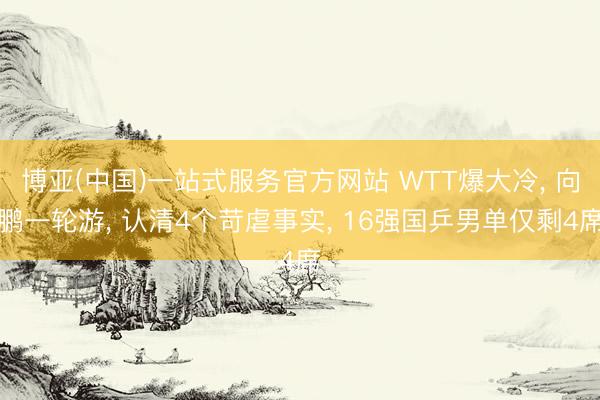 博亚(中国)一站式服务官方网站 WTT爆大冷, 向鹏一轮游, 认清4个苛虐事实, 16强国乒男单仅剩4席
