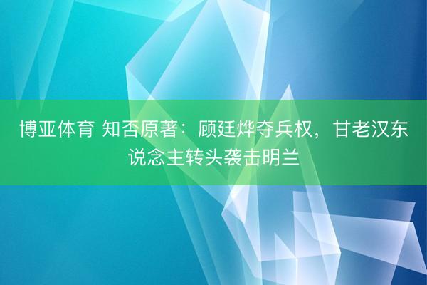 博亚体育 知否原著：顾廷烨夺兵权，甘老汉东说念主转头袭击明兰
